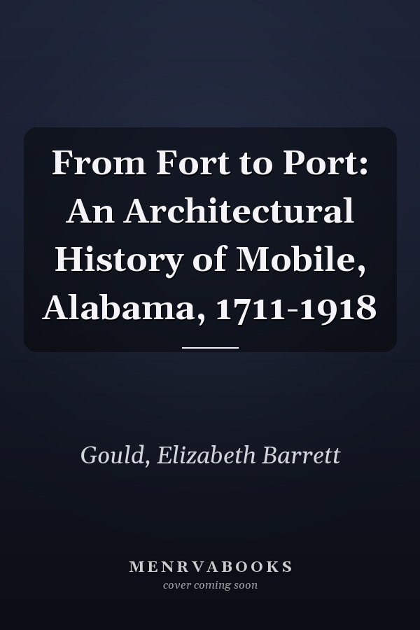 From Fort to Port: An Architectural History of Mobile, Alabama, 1711-1918