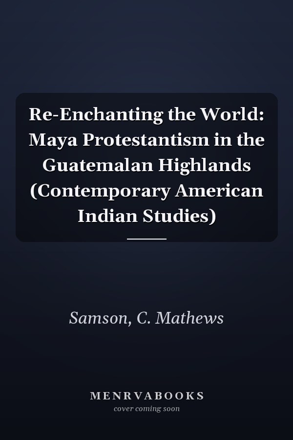 Re-Enchanting the World: Maya Protestantism in the Guatemalan Highlands (Contemporary American Indian Studies)