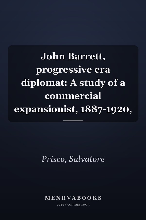 John Barrett, progressive era diplomat: A study of a commercial expansionist, 1887-1920,