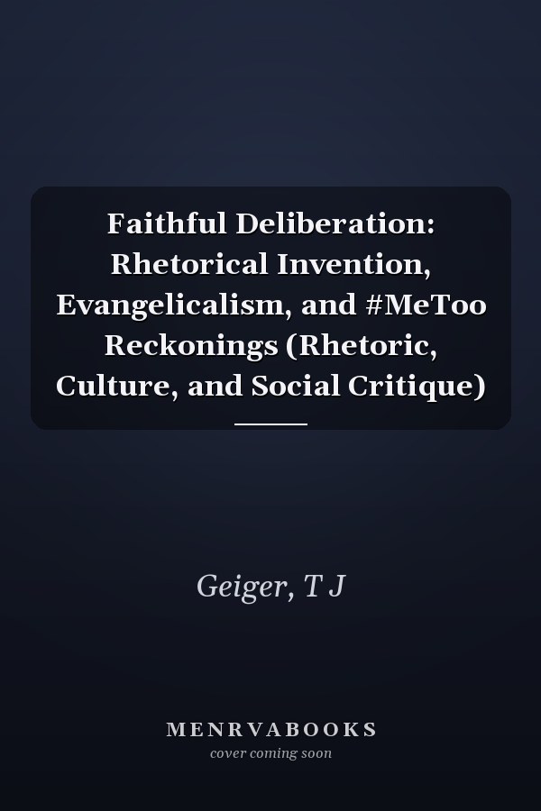 Faithful Deliberation: Rhetorical Invention, Evangelicalism, and #MeToo Reckonings (Rhetoric, Culture, and Social Critique)