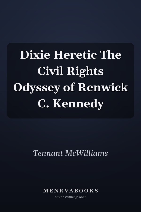 Dixie Heretic The Civil Rights Odyssey of Renwick C. Kennedy