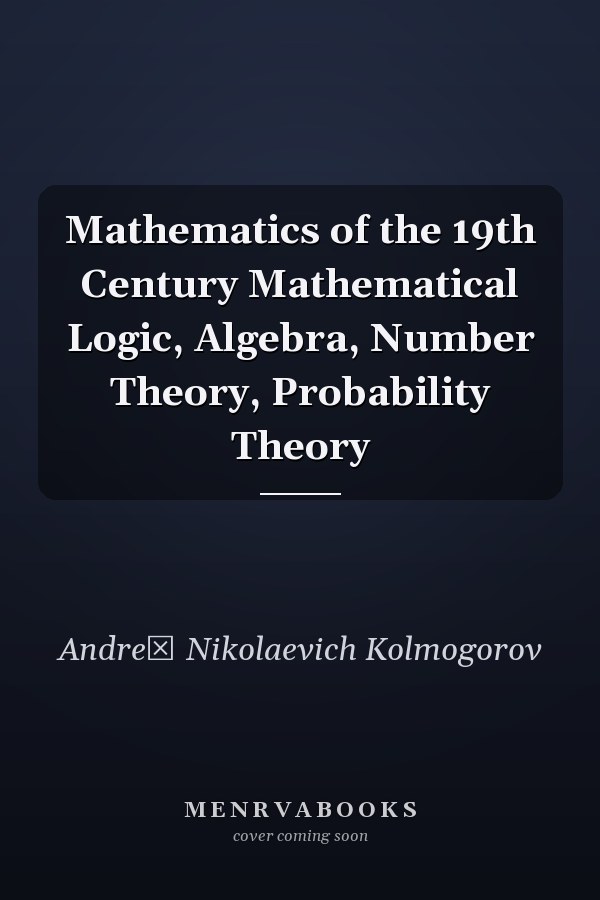Mathematics of the 19th Century Mathematical Logic, Algebra, Number Theory, Probability Theory