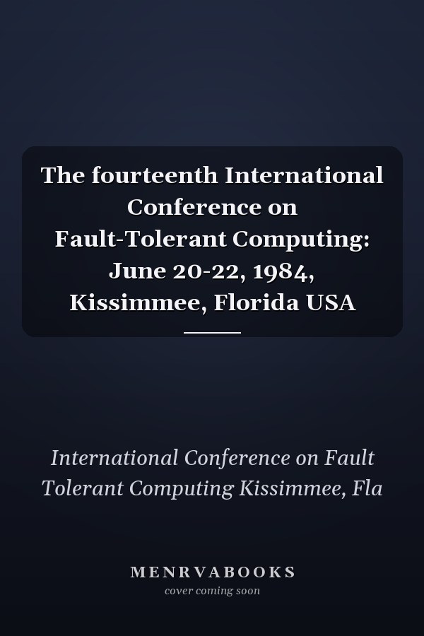 The fourteenth International Conference on Fault-Tolerant Computing: June 20-22, 1984, Kissimmee, Florida USA