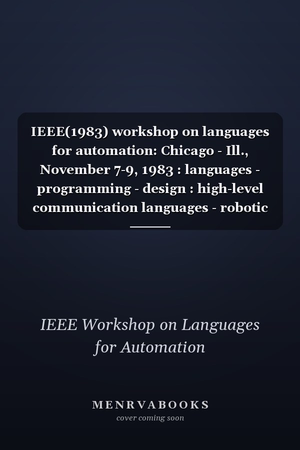 IEEE(1983) workshop on languages for automation: Chicago - Ill., November 7-9, 1983 : languages - programming - design : high-level communication languages - robotic control languages