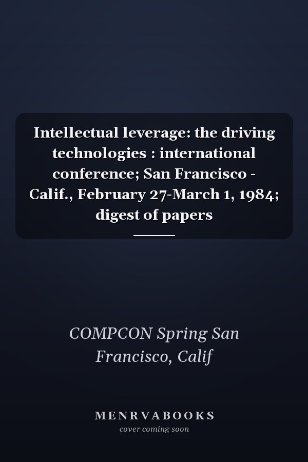 Intellectual leverage: the driving technologies : international conference; San Francisco - Calif., February 27-March 1, 1984; digest of papers