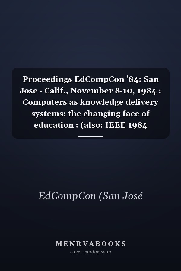 Proceedings EdCompCon '84: San Jose - Calif., November 8-10, 1984 : Computers as knowledge delivery systems: the changing face of education : (also: IEEE 1984 EdCompCon; 2nd Educational computing conference)