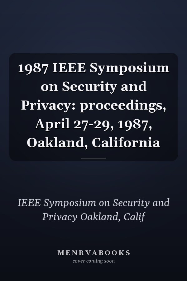 1987 IEEE Symposium on Security and Privacy: proceedings, April 27-29, 1987, Oakland, California