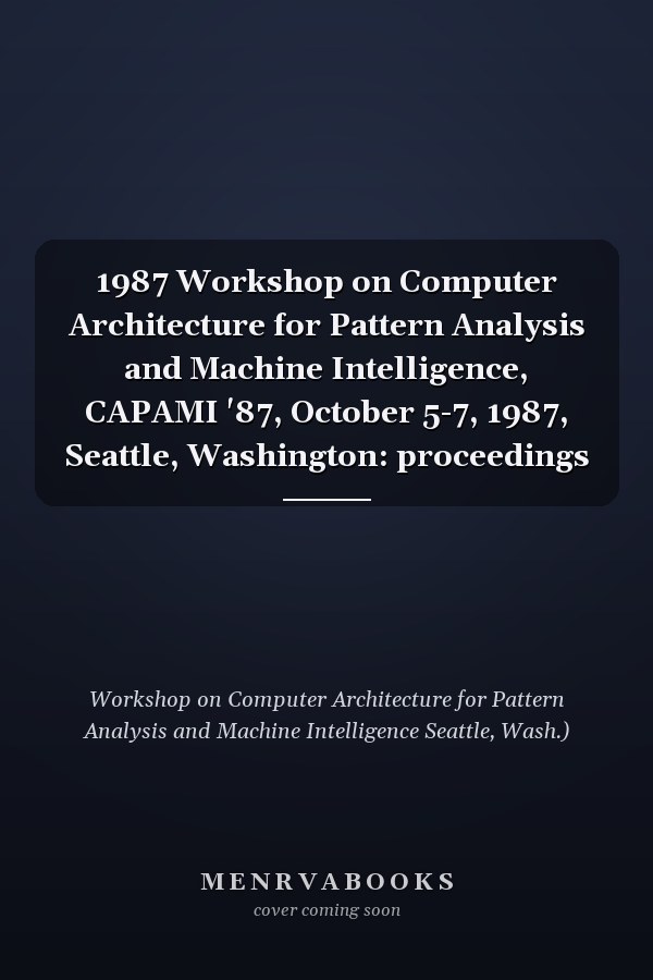 1987 Workshop on Computer Architecture for Pattern Analysis and Machine Intelligence, CAPAMI '87, October 5-7, 1987, Seattle, Washington: proceedings