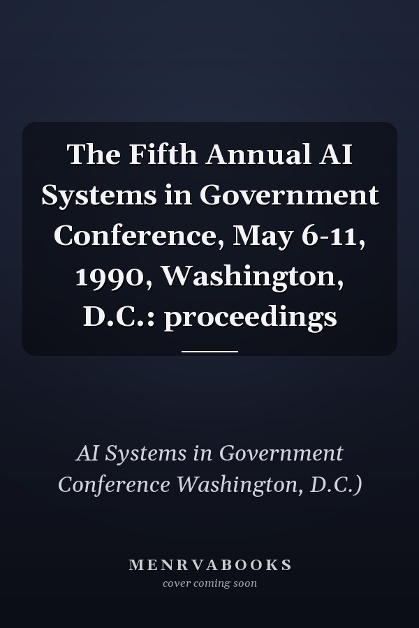 The Fifth Annual AI Systems in Government Conference, May 6-11, 1990, Washington, D.C.: proceedings