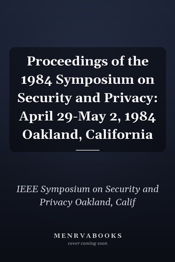 Proceedings of the 1984 Symposium on Security and Privacy: April 29-May 2, 1984 Oakland, California