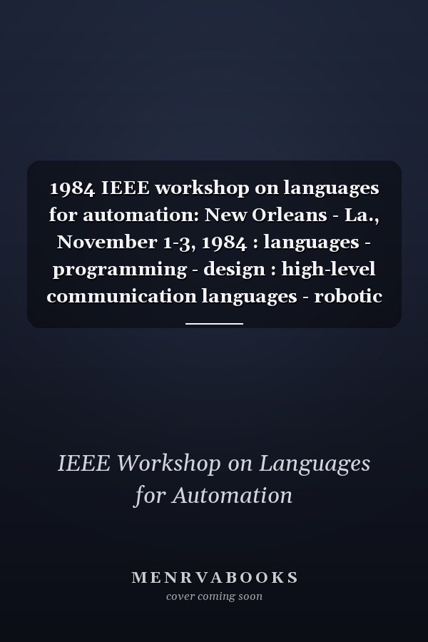 1984 IEEE workshop on languages for automation: New Orleans - La., November 1-3, 1984 : languages - programming - design : high-level communication languages - robotic control languages