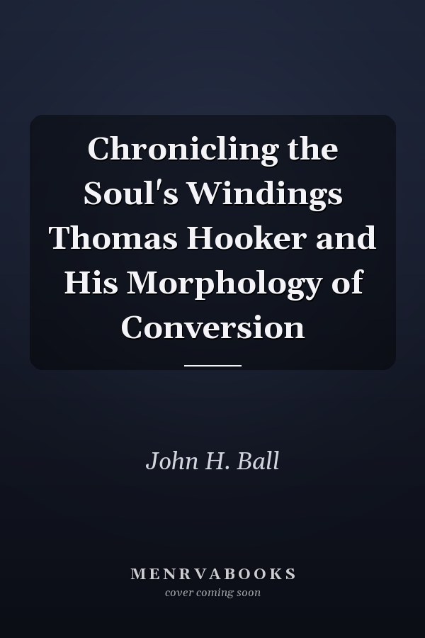 Chronicling the Soul's Windings Thomas Hooker and His Morphology of Conversion