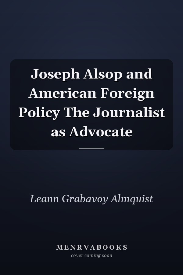 Joseph Alsop and American Foreign Policy The Journalist as Advocate