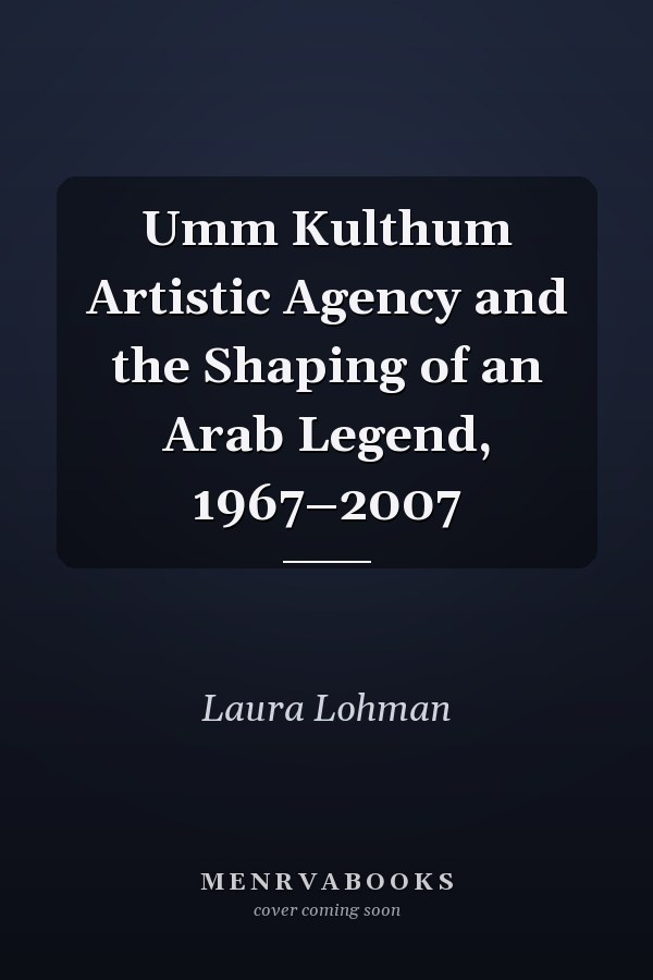 Umm Kulthum Artistic Agency and the Shaping of an Arab Legend, 1967–2007