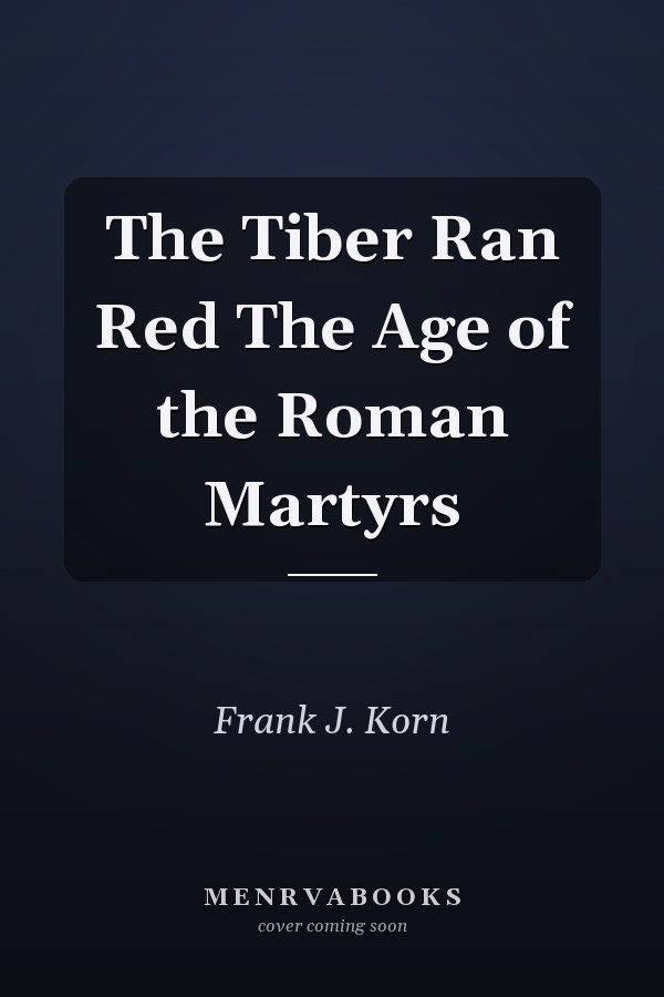 The Tiber Ran Red The Age of the Roman Martyrs