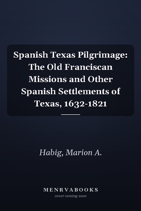 Spanish Texas Pilgrimage: The Old Franciscan Missions and Other Spanish Settlements of Texas, 1632-1821