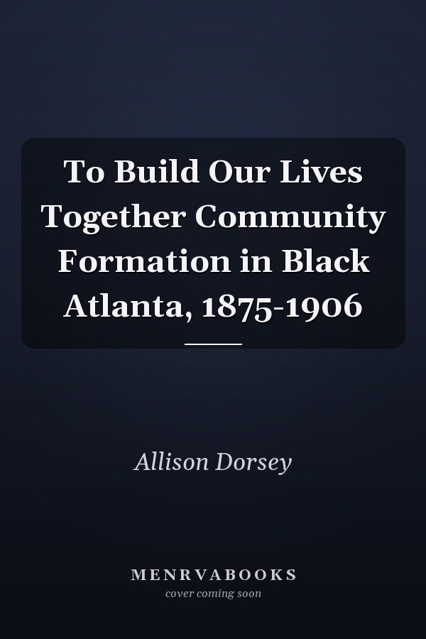 To Build Our Lives Together Community Formation in Black Atlanta, 1875-1906