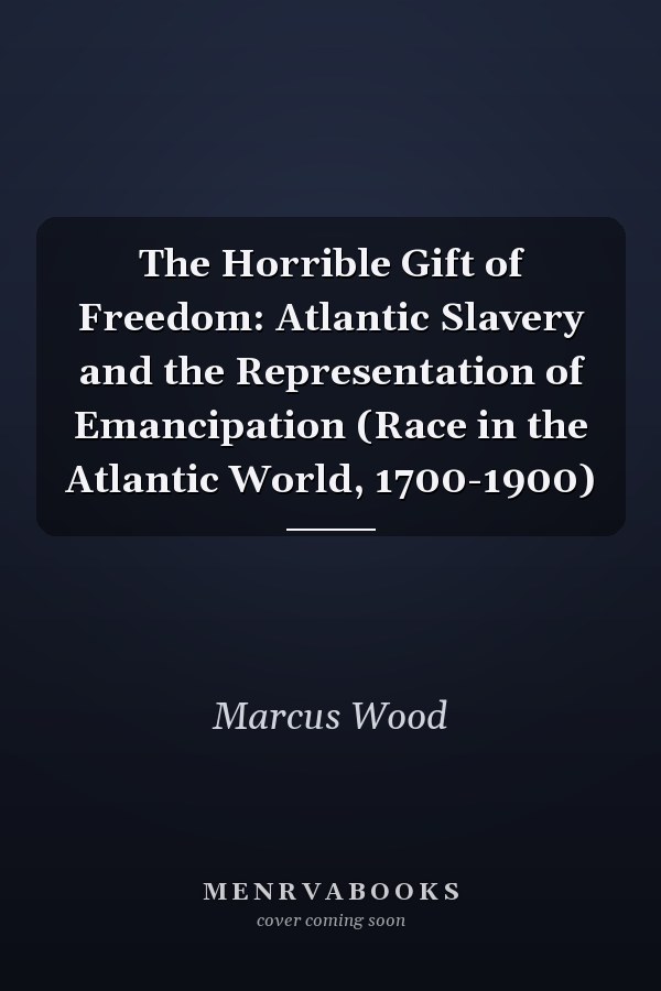 The Horrible Gift of Freedom: Atlantic Slavery and the Representation of Emancipation (Race in the Atlantic World, 1700-1900)