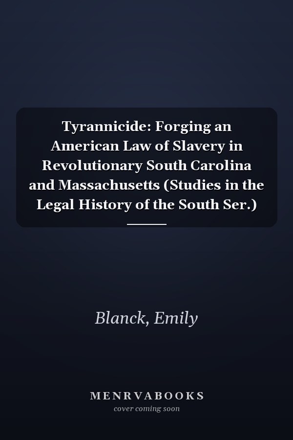 Tyrannicide: Forging an American Law of Slavery in Revolutionary South Carolina and Massachusetts (Studies in the Legal History of the South Ser.)