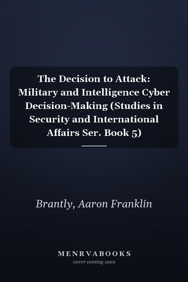 The Decision to Attack: Military and Intelligence Cyber Decision-Making (Studies in Security and International Affairs Ser. Book 5)