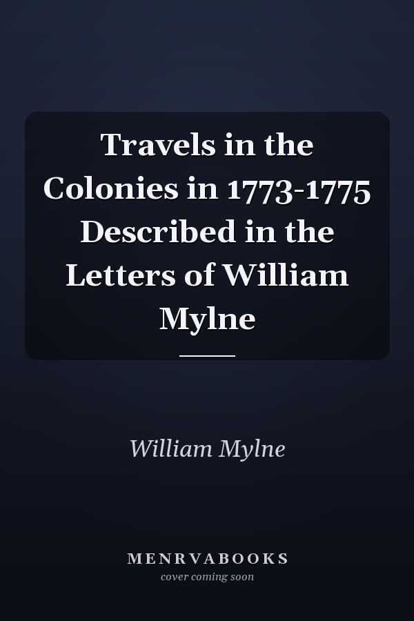 Travels in the Colonies in 1773-1775 Described in the Letters of William Mylne