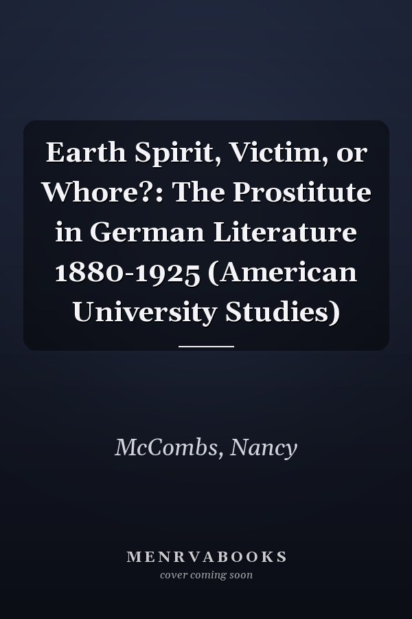 Earth Spirit, Victim, or Whore?: The Prostitute in German Literature 1880-1925 (American University Studies)
