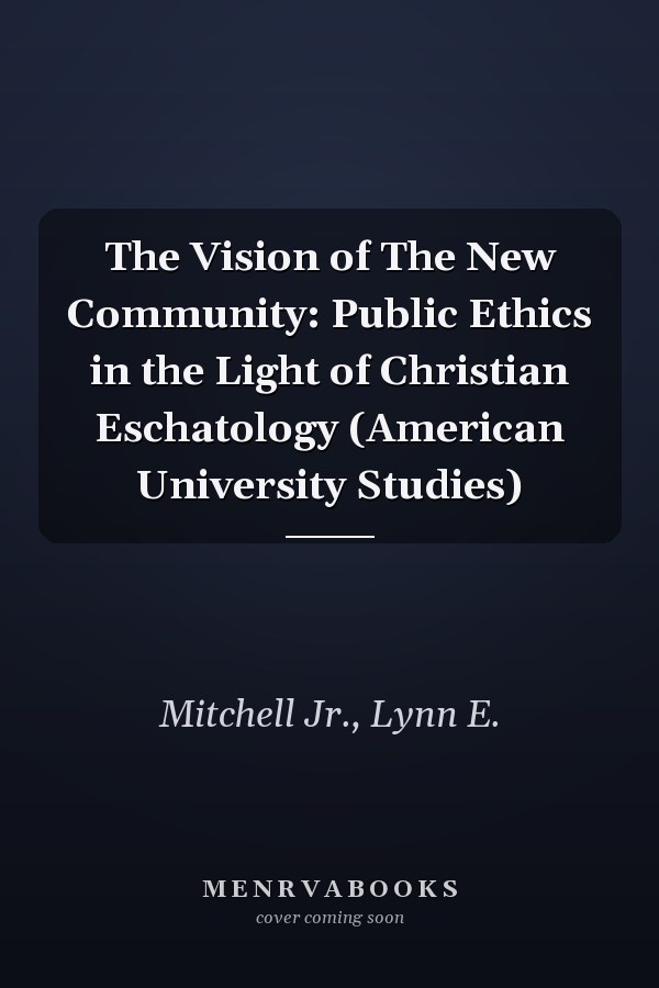 The Vision of The New Community: Public Ethics in the Light of Christian Eschatology (American University Studies)