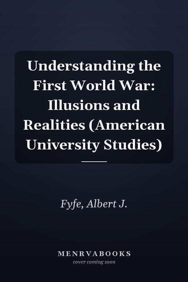 Understanding the First World War: Illusions and Realities (American University Studies)