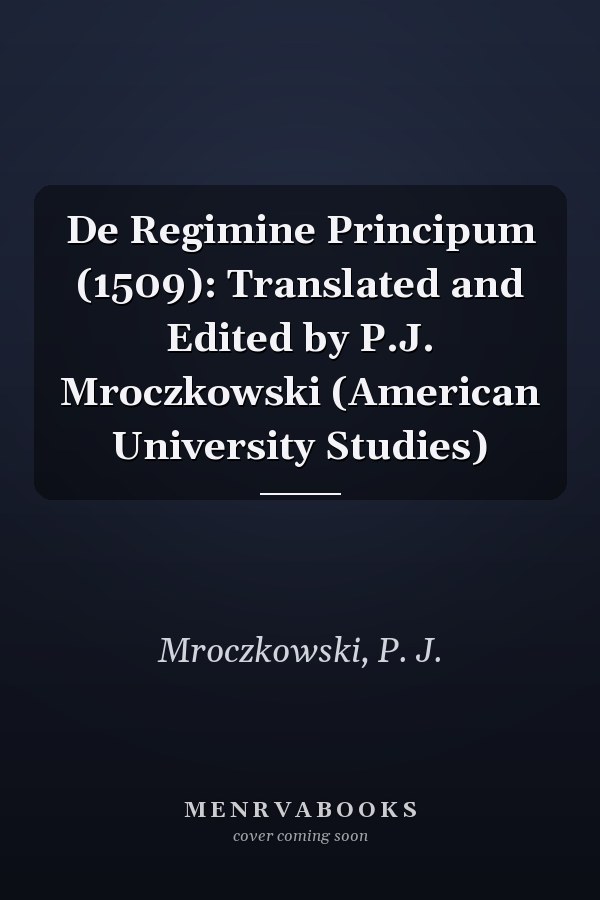 De Regimine Principum (1509): Translated and Edited by P.J. Mroczkowski (American University Studies)