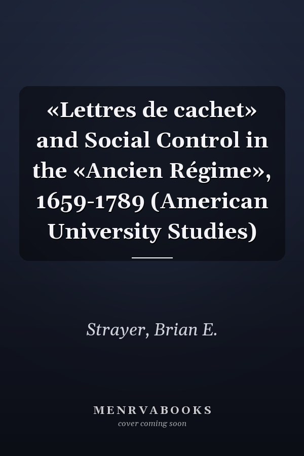 «Lettres de cachet» and Social Control in the «Ancien Régime», 1659-1789 (American University Studies)