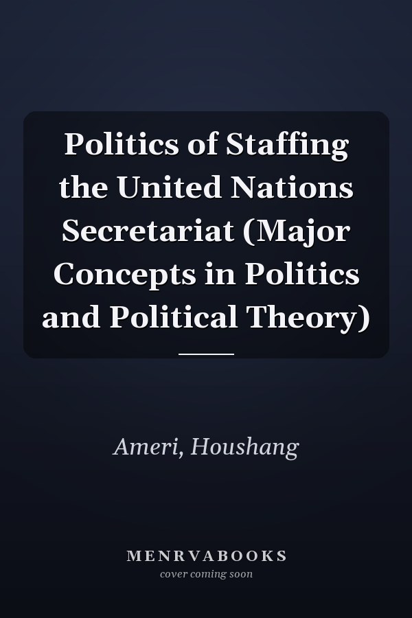 Politics of Staffing the United Nations Secretariat (Major Concepts in Politics and Political Theory)