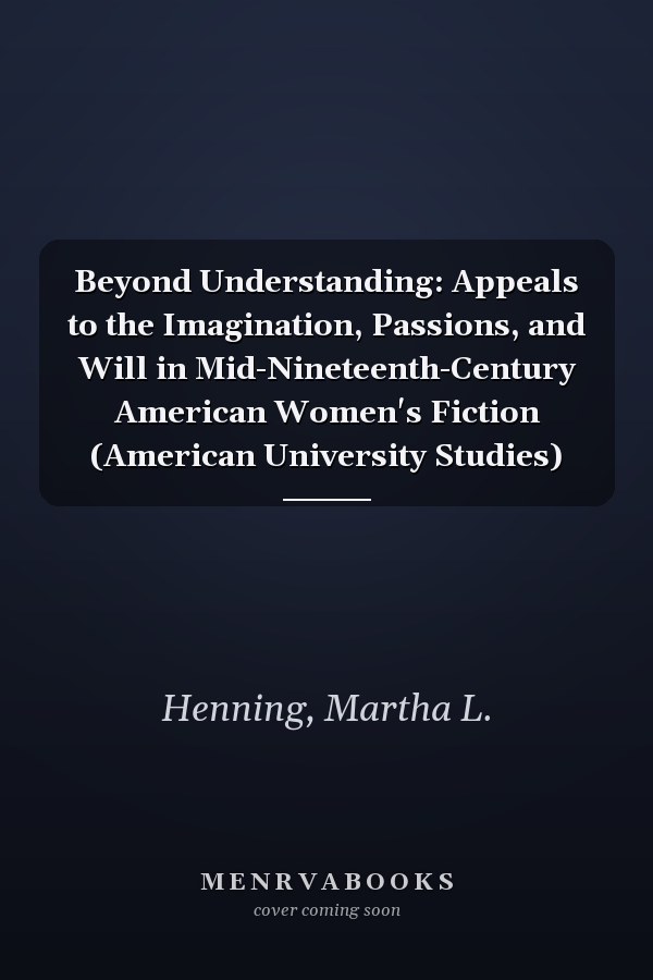 Beyond Understanding: Appeals to the Imagination, Passions, and Will in Mid-Nineteenth-Century American Women's Fiction (American University Studies)