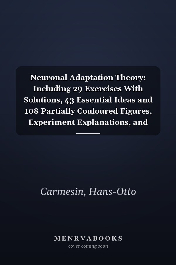 Neuronal Adaptation Theory: Including 29 Exercises With Solutions, 43 Essential Ideas and 108 Partially Couloured Figures, Experiment Explanations, and General Theorems