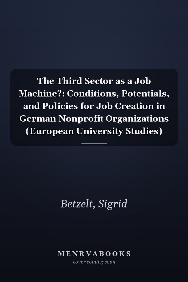The Third Sector as a Job Machine?: Conditions, Potentials, and Policies for Job Creation in German Nonprofit Organizations (European University Studies)