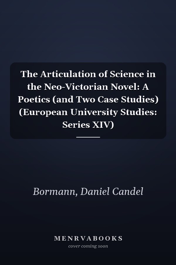 The Articulation of Science in the Neo-Victorian Novel: A Poetics (and Two Case Studies) (European University Studies: Series XIV)