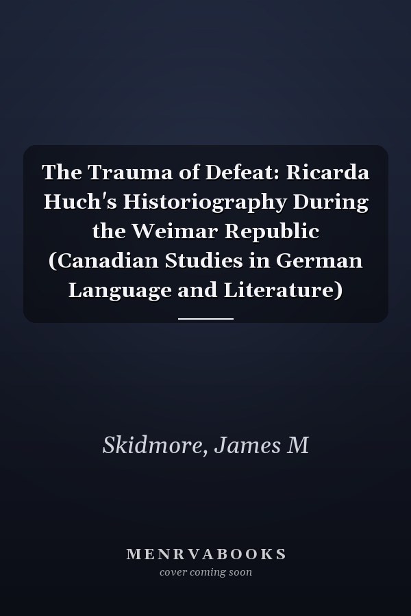 The Trauma of Defeat: Ricarda Huch's Historiography During the Weimar Republic (Canadian Studies in German Language and Literature)