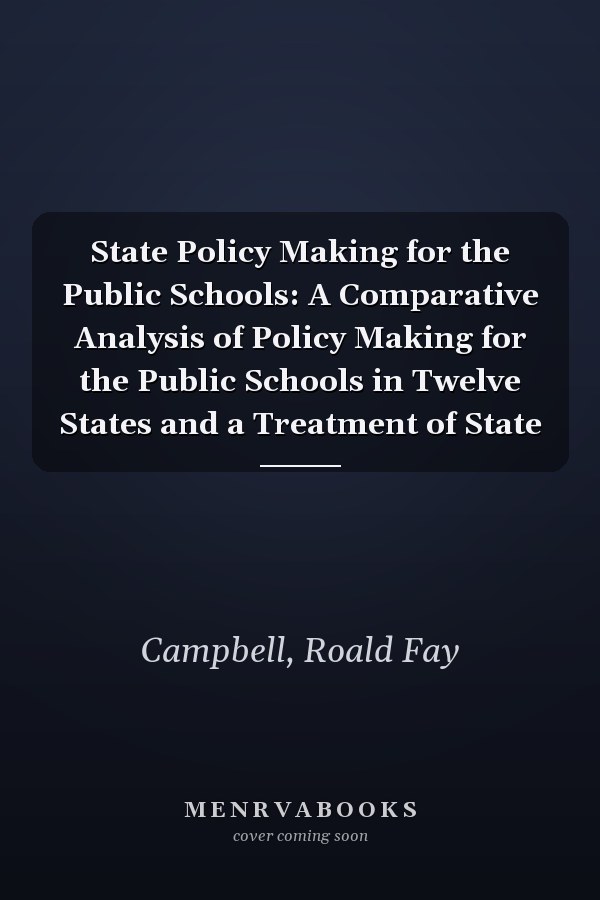 State Policy Making for the Public Schools: A Comparative Analysis of Policy Making for the Public Schools in Twelve States and a Treatment of State