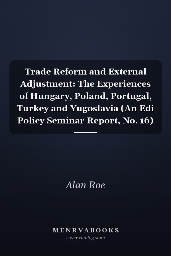 Trade Reform and External Adjustment: The Experiences of Hungary, Poland, Portugal, Turkey and Yugoslavia (An Edi Policy Seminar Report, No. 16)
