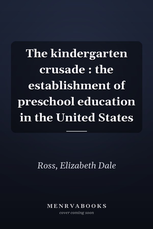 The kindergarten crusade : the establishment of preschool education in the United States