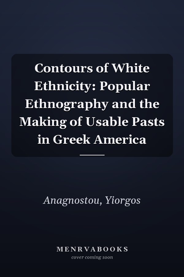 Contours of White Ethnicity: Popular Ethnography and the Making of Usable Pasts in Greek America