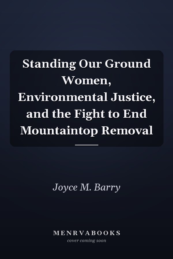 Standing Our Ground Women, Environmental Justice, and the Fight to End Mountaintop Removal