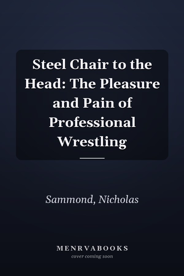 Steel Chair to the Head: The Pleasure and Pain of Professional Wrestling