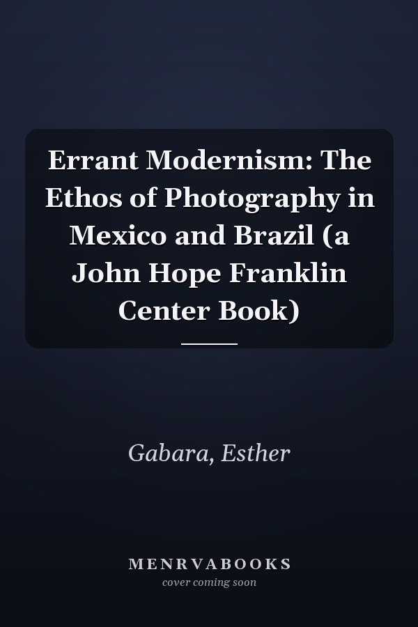 Errant Modernism: The Ethos of Photography in Mexico and Brazil (a John Hope Franklin Center Book)