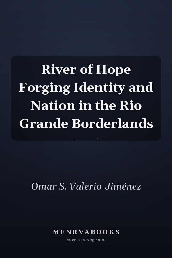 River of Hope Forging Identity and Nation in the Rio Grande Borderlands
