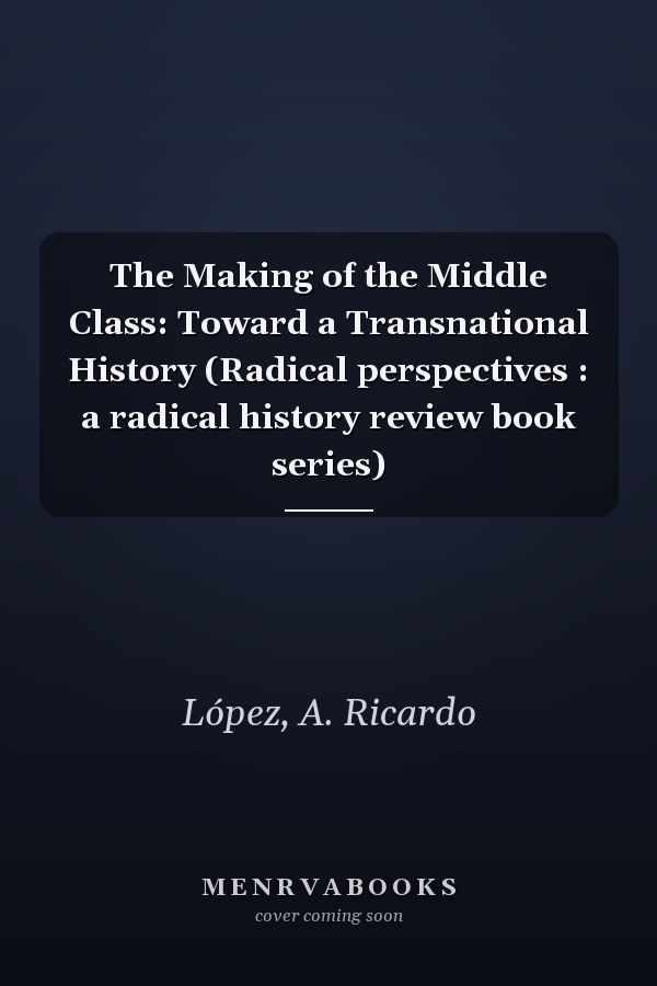 The Making of the Middle Class: Toward a Transnational History (Radical perspectives : a radical history review book series)