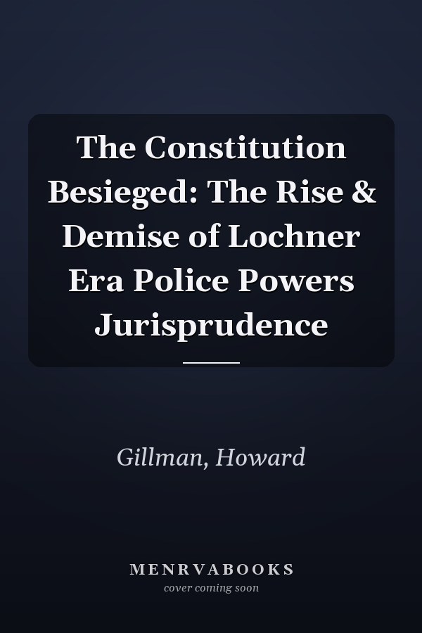 The Constitution Besieged: The Rise & Demise of Lochner Era Police Powers Jurisprudence