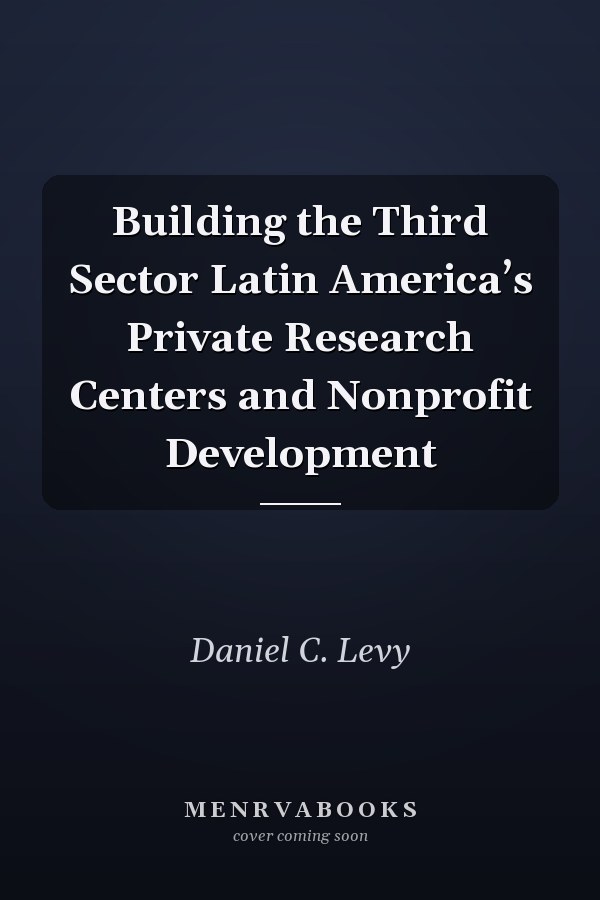 Building the Third Sector Latin America’s Private Research Centers and Nonprofit Development