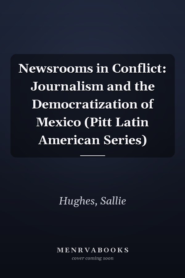 Newsrooms in Conflict: Journalism and the Democratization of Mexico (Pitt Latin American Series)