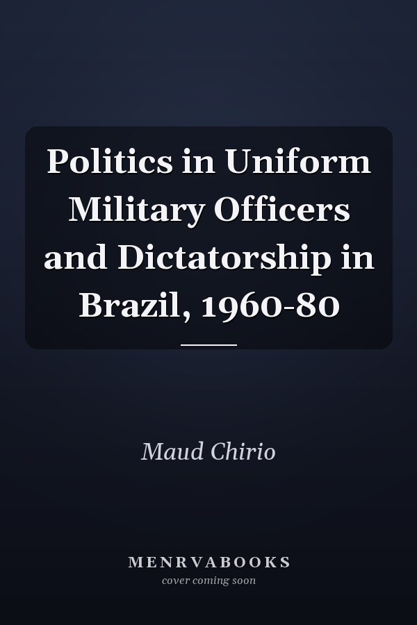 Politics in Uniform Military Officers and Dictatorship in Brazil, 1960-80