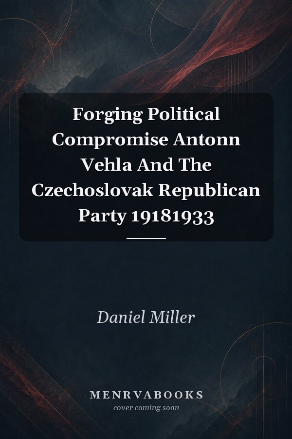Forging Political Compromise Antonn Vehla And The Czechoslovak Republican Party 19181933
